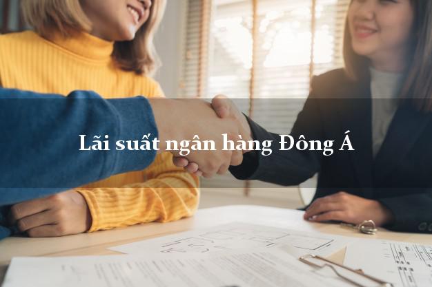 Lãi suất ngân hàng Đông Á hiện nay Lãi suất ngân hàng Đông Á