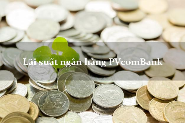 Lãi suất ngân hàng PVcomBank hiện nay Lãi suất ngân hàng PVcomBank